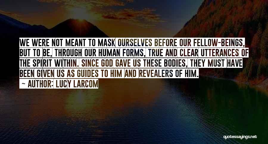 Lucy Larcom Quotes: We Were Not Meant To Mask Ourselves Before Our Fellow-beings, But To Be, Through Our Human Forms, True And Clear