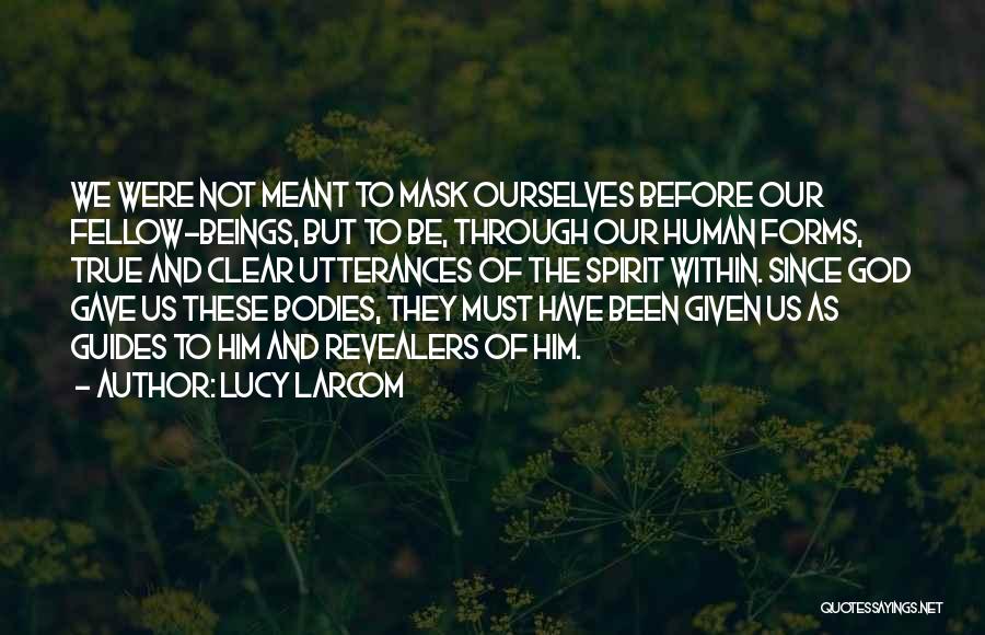 Lucy Larcom Quotes: We Were Not Meant To Mask Ourselves Before Our Fellow-beings, But To Be, Through Our Human Forms, True And Clear