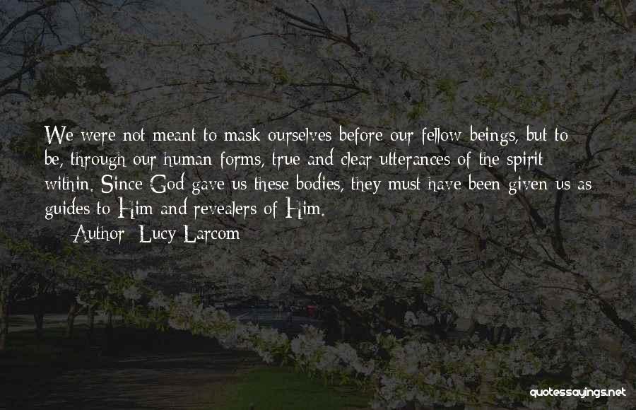 Lucy Larcom Quotes: We Were Not Meant To Mask Ourselves Before Our Fellow-beings, But To Be, Through Our Human Forms, True And Clear