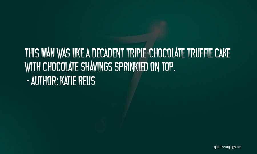 Katie Reus Quotes: This Man Was Like A Decadent Triple-chocolate Truffle Cake With Chocolate Shavings Sprinkled On Top.