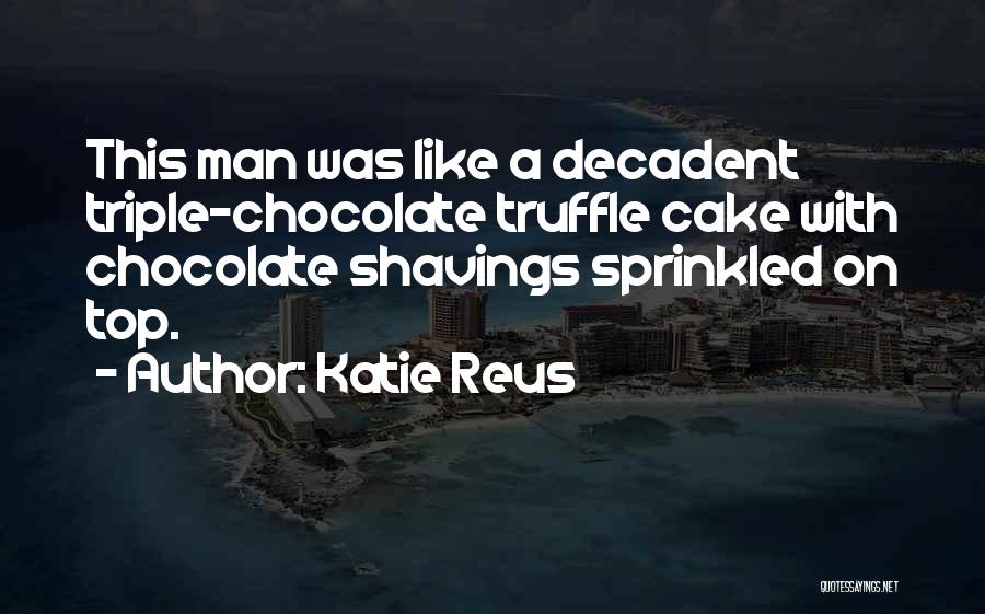 Katie Reus Quotes: This Man Was Like A Decadent Triple-chocolate Truffle Cake With Chocolate Shavings Sprinkled On Top.