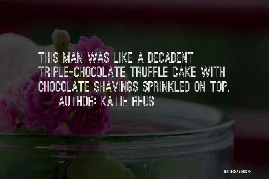 Katie Reus Quotes: This Man Was Like A Decadent Triple-chocolate Truffle Cake With Chocolate Shavings Sprinkled On Top.