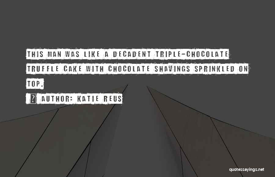 Katie Reus Quotes: This Man Was Like A Decadent Triple-chocolate Truffle Cake With Chocolate Shavings Sprinkled On Top.