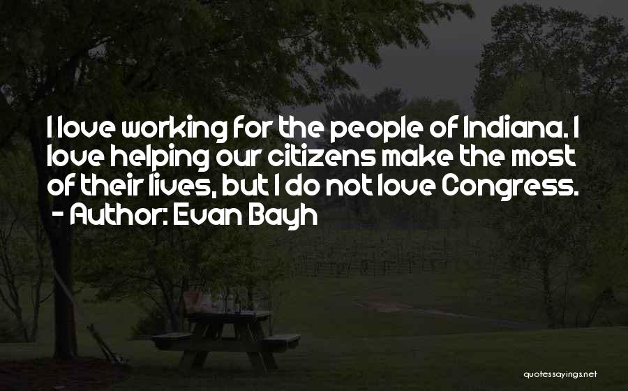 Evan Bayh Quotes: I Love Working For The People Of Indiana. I Love Helping Our Citizens Make The Most Of Their Lives, But