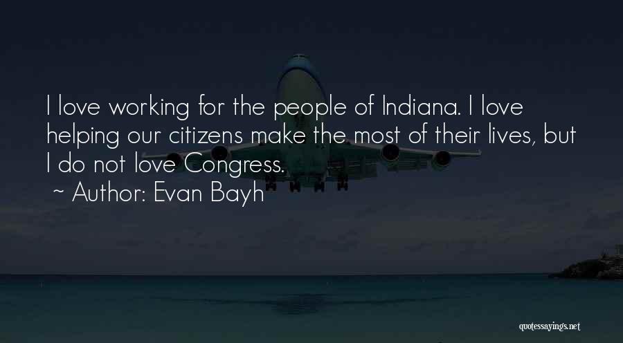 Evan Bayh Quotes: I Love Working For The People Of Indiana. I Love Helping Our Citizens Make The Most Of Their Lives, But