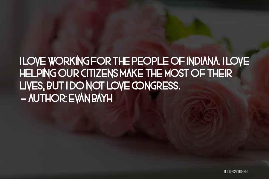 Evan Bayh Quotes: I Love Working For The People Of Indiana. I Love Helping Our Citizens Make The Most Of Their Lives, But