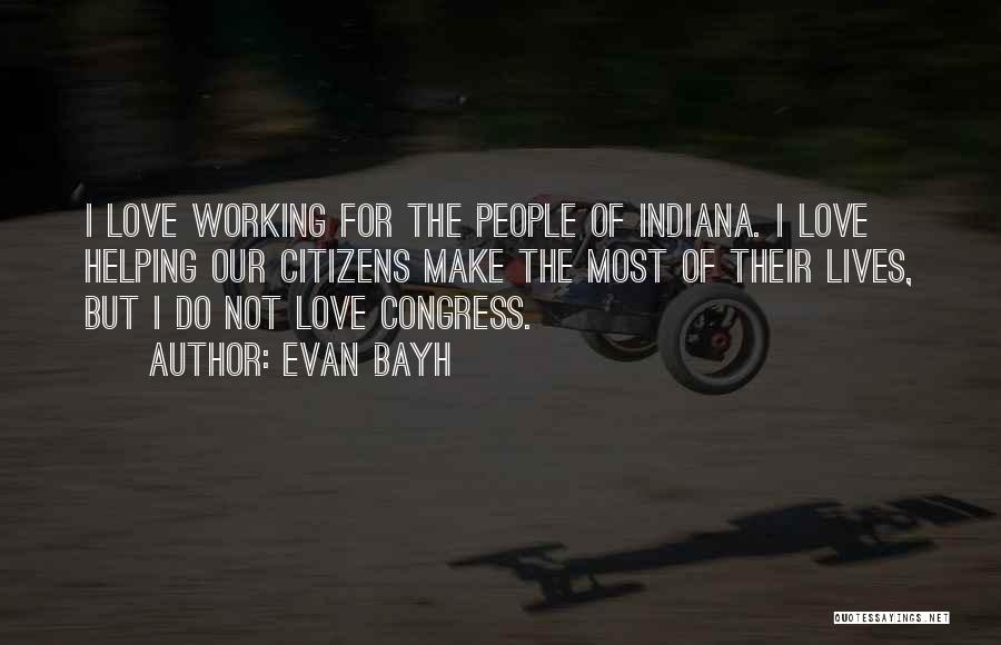 Evan Bayh Quotes: I Love Working For The People Of Indiana. I Love Helping Our Citizens Make The Most Of Their Lives, But
