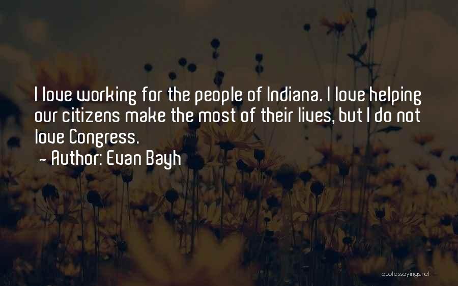 Evan Bayh Quotes: I Love Working For The People Of Indiana. I Love Helping Our Citizens Make The Most Of Their Lives, But