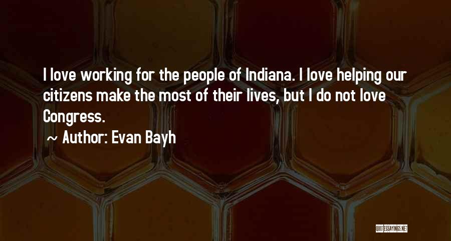 Evan Bayh Quotes: I Love Working For The People Of Indiana. I Love Helping Our Citizens Make The Most Of Their Lives, But