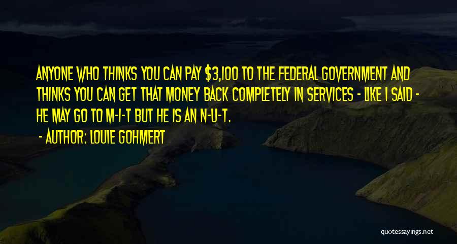 Louie Gohmert Quotes: Anyone Who Thinks You Can Pay $3,100 To The Federal Government And Thinks You Can Get That Money Back Completely