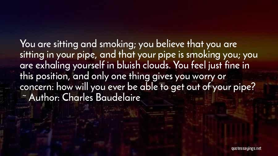 Charles Baudelaire Quotes: You Are Sitting And Smoking; You Believe That You Are Sitting In Your Pipe, And That Your Pipe Is Smoking