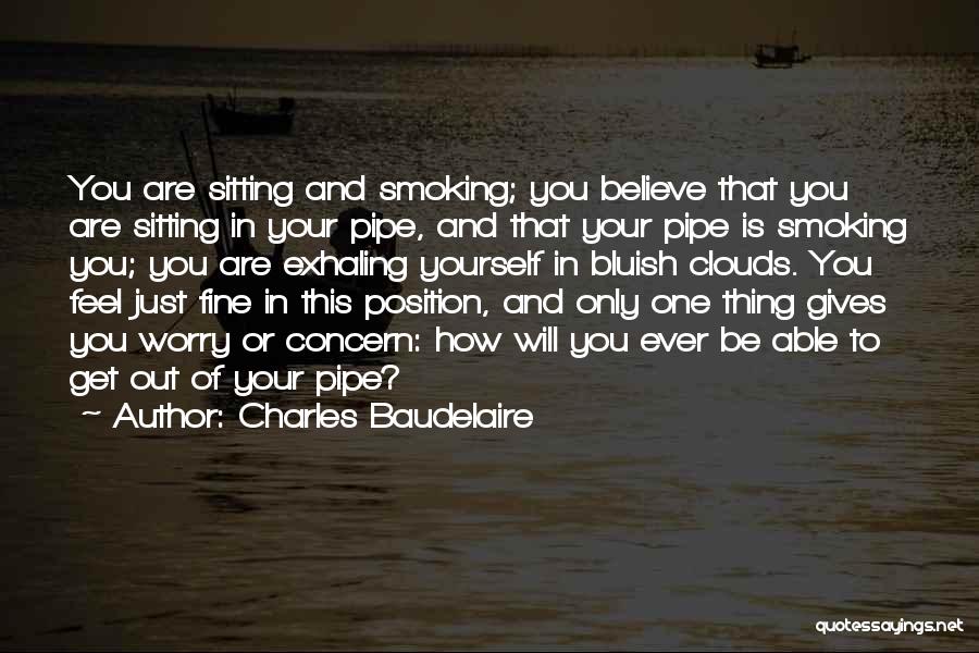 Charles Baudelaire Quotes: You Are Sitting And Smoking; You Believe That You Are Sitting In Your Pipe, And That Your Pipe Is Smoking