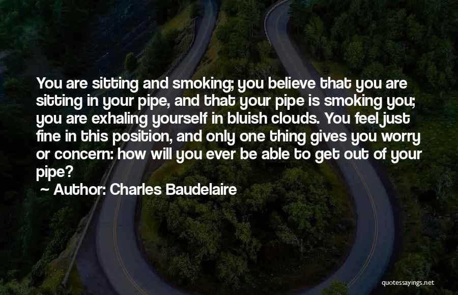 Charles Baudelaire Quotes: You Are Sitting And Smoking; You Believe That You Are Sitting In Your Pipe, And That Your Pipe Is Smoking