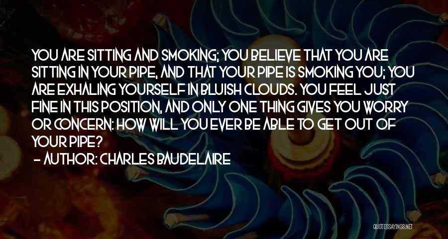 Charles Baudelaire Quotes: You Are Sitting And Smoking; You Believe That You Are Sitting In Your Pipe, And That Your Pipe Is Smoking
