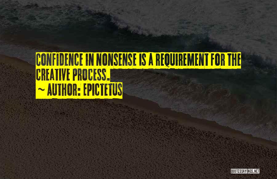 Epictetus Quotes: Confidence In Nonsense Is A Requirement For The Creative Process.