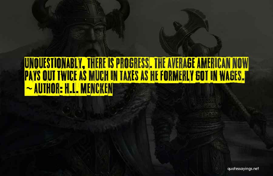 H.L. Mencken Quotes: Unquestionably, There Is Progress. The Average American Now Pays Out Twice As Much In Taxes As He Formerly Got In