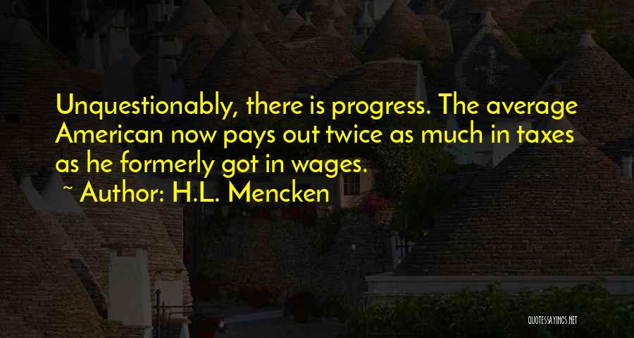 H.L. Mencken Quotes: Unquestionably, There Is Progress. The Average American Now Pays Out Twice As Much In Taxes As He Formerly Got In