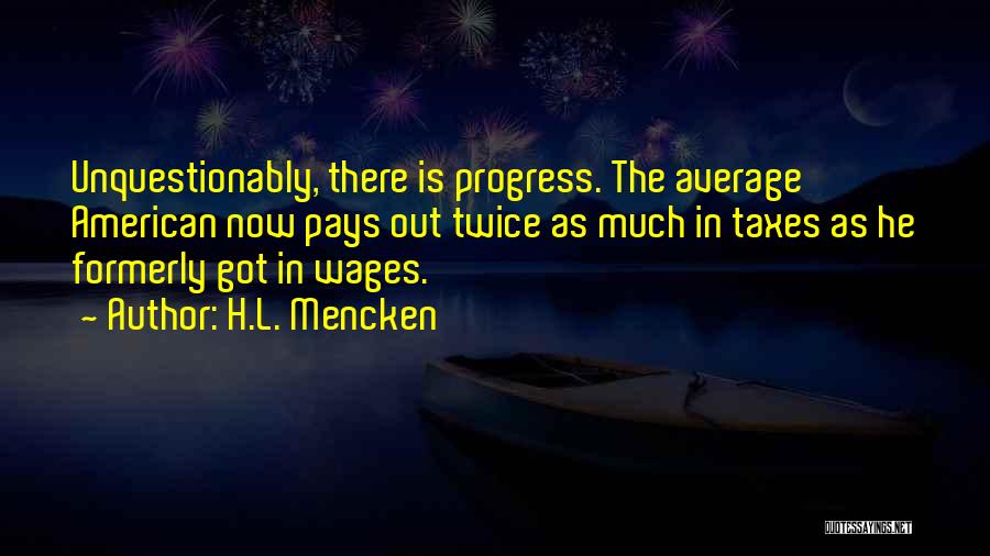 H.L. Mencken Quotes: Unquestionably, There Is Progress. The Average American Now Pays Out Twice As Much In Taxes As He Formerly Got In