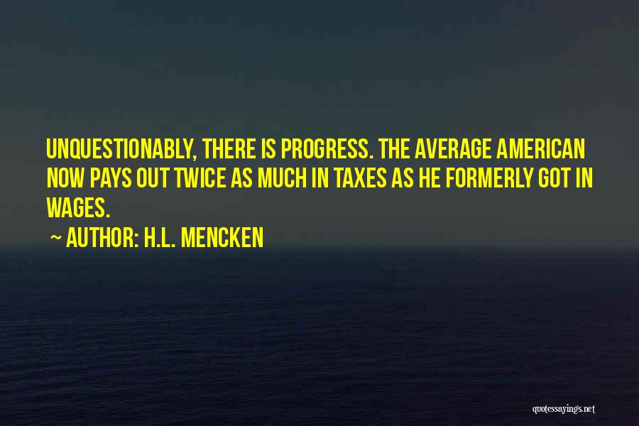 H.L. Mencken Quotes: Unquestionably, There Is Progress. The Average American Now Pays Out Twice As Much In Taxes As He Formerly Got In