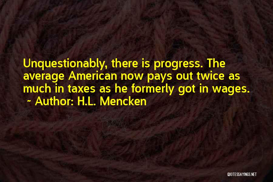 H.L. Mencken Quotes: Unquestionably, There Is Progress. The Average American Now Pays Out Twice As Much In Taxes As He Formerly Got In