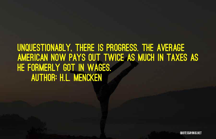 H.L. Mencken Quotes: Unquestionably, There Is Progress. The Average American Now Pays Out Twice As Much In Taxes As He Formerly Got In