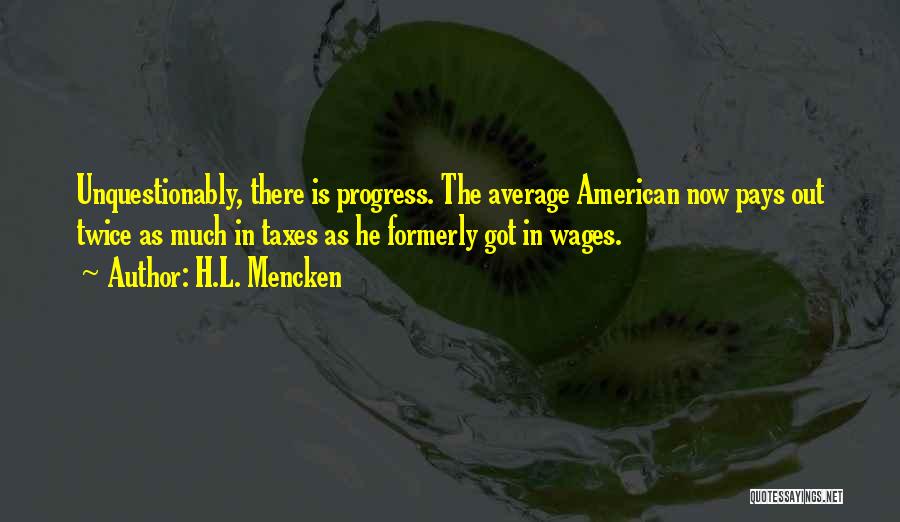 H.L. Mencken Quotes: Unquestionably, There Is Progress. The Average American Now Pays Out Twice As Much In Taxes As He Formerly Got In
