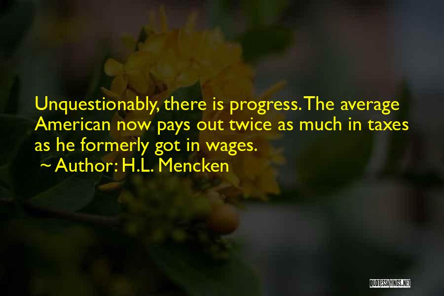 H.L. Mencken Quotes: Unquestionably, There Is Progress. The Average American Now Pays Out Twice As Much In Taxes As He Formerly Got In