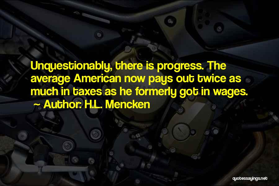 H.L. Mencken Quotes: Unquestionably, There Is Progress. The Average American Now Pays Out Twice As Much In Taxes As He Formerly Got In