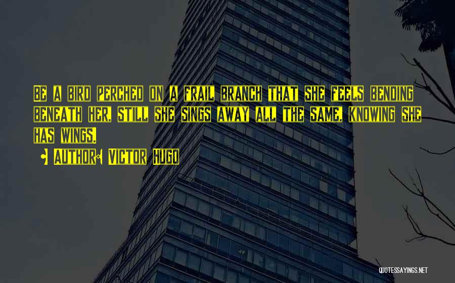 Victor Hugo Quotes: Be A Bird Perched On A Frail Branch That She Feels Bending Beneath Her, Still She Sings Away All The