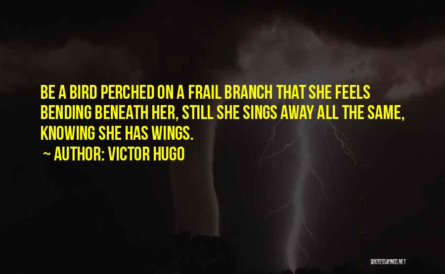 Victor Hugo Quotes: Be A Bird Perched On A Frail Branch That She Feels Bending Beneath Her, Still She Sings Away All The