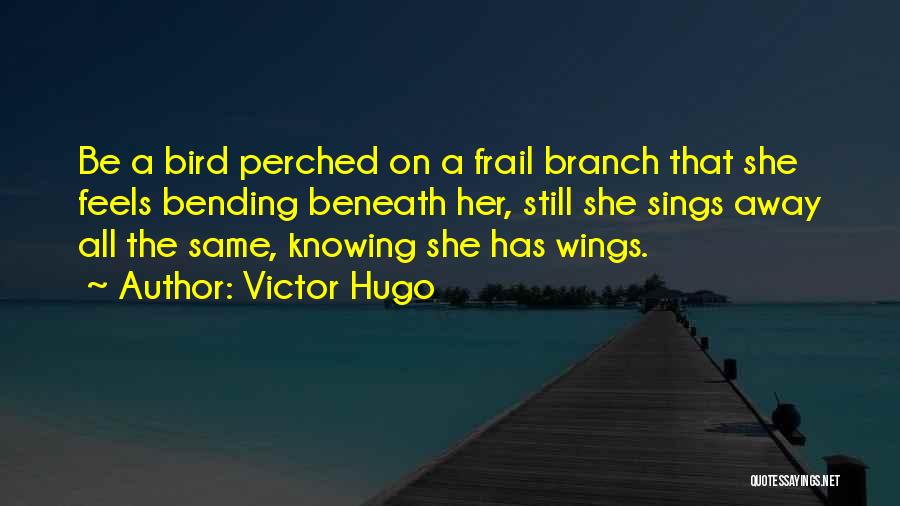 Victor Hugo Quotes: Be A Bird Perched On A Frail Branch That She Feels Bending Beneath Her, Still She Sings Away All The