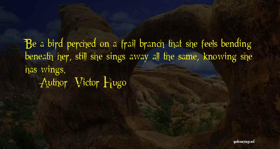 Victor Hugo Quotes: Be A Bird Perched On A Frail Branch That She Feels Bending Beneath Her, Still She Sings Away All The