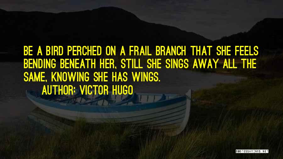 Victor Hugo Quotes: Be A Bird Perched On A Frail Branch That She Feels Bending Beneath Her, Still She Sings Away All The