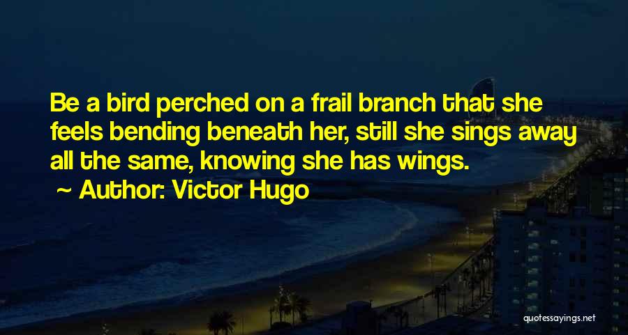 Victor Hugo Quotes: Be A Bird Perched On A Frail Branch That She Feels Bending Beneath Her, Still She Sings Away All The