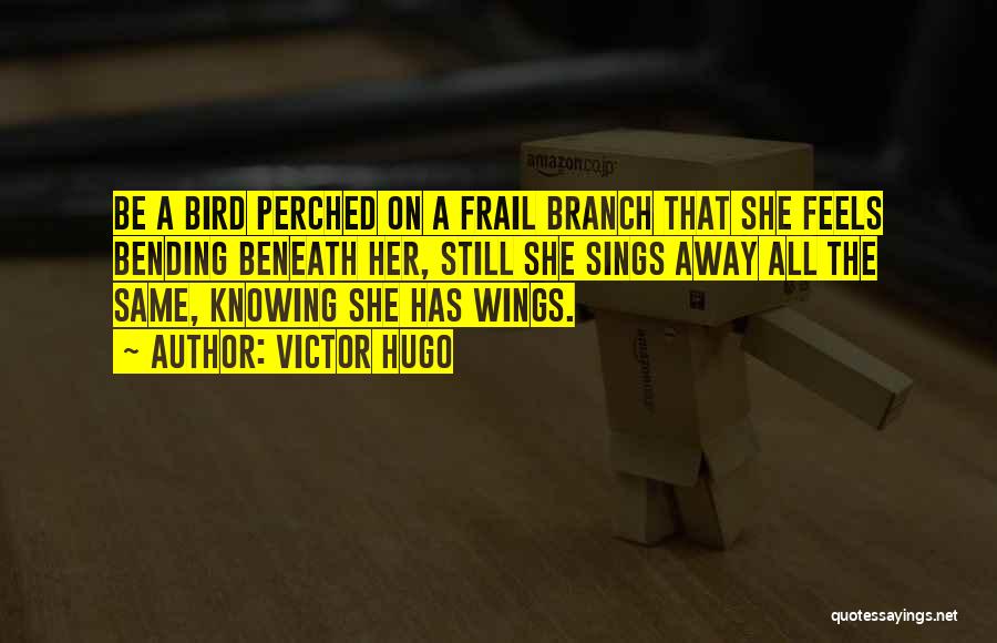 Victor Hugo Quotes: Be A Bird Perched On A Frail Branch That She Feels Bending Beneath Her, Still She Sings Away All The