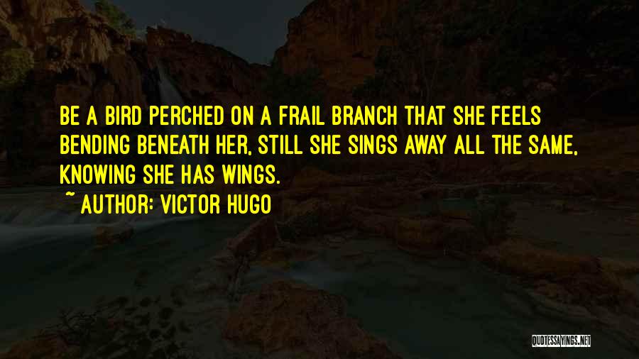 Victor Hugo Quotes: Be A Bird Perched On A Frail Branch That She Feels Bending Beneath Her, Still She Sings Away All The