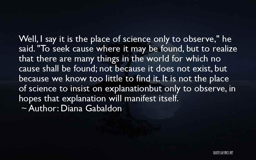 Diana Gabaldon Quotes: Well, I Say It Is The Place Of Science Only To Observe, He Said. To Seek Cause Where It May