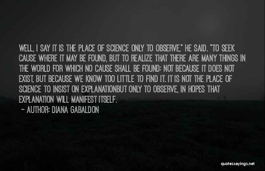 Diana Gabaldon Quotes: Well, I Say It Is The Place Of Science Only To Observe, He Said. To Seek Cause Where It May