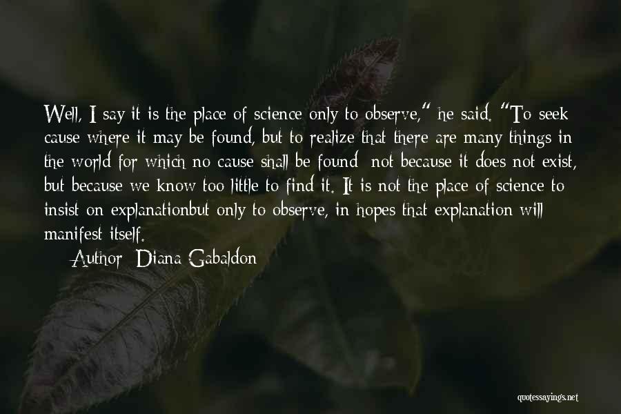 Diana Gabaldon Quotes: Well, I Say It Is The Place Of Science Only To Observe, He Said. To Seek Cause Where It May