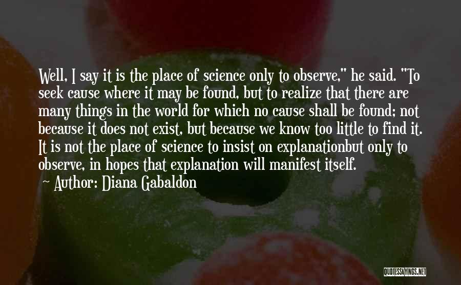 Diana Gabaldon Quotes: Well, I Say It Is The Place Of Science Only To Observe, He Said. To Seek Cause Where It May