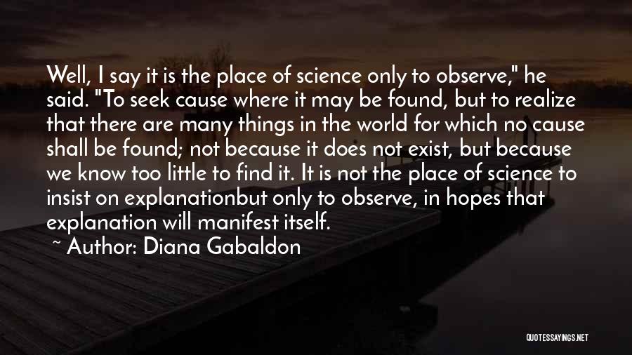 Diana Gabaldon Quotes: Well, I Say It Is The Place Of Science Only To Observe, He Said. To Seek Cause Where It May