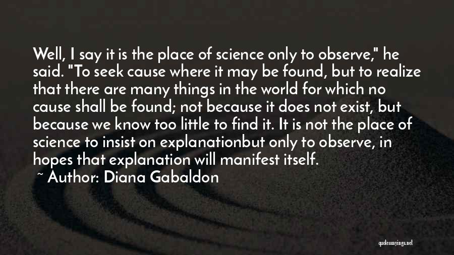 Diana Gabaldon Quotes: Well, I Say It Is The Place Of Science Only To Observe, He Said. To Seek Cause Where It May