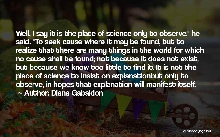 Diana Gabaldon Quotes: Well, I Say It Is The Place Of Science Only To Observe, He Said. To Seek Cause Where It May