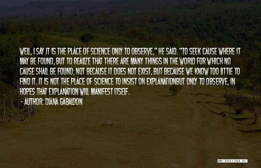 Diana Gabaldon Quotes: Well, I Say It Is The Place Of Science Only To Observe, He Said. To Seek Cause Where It May