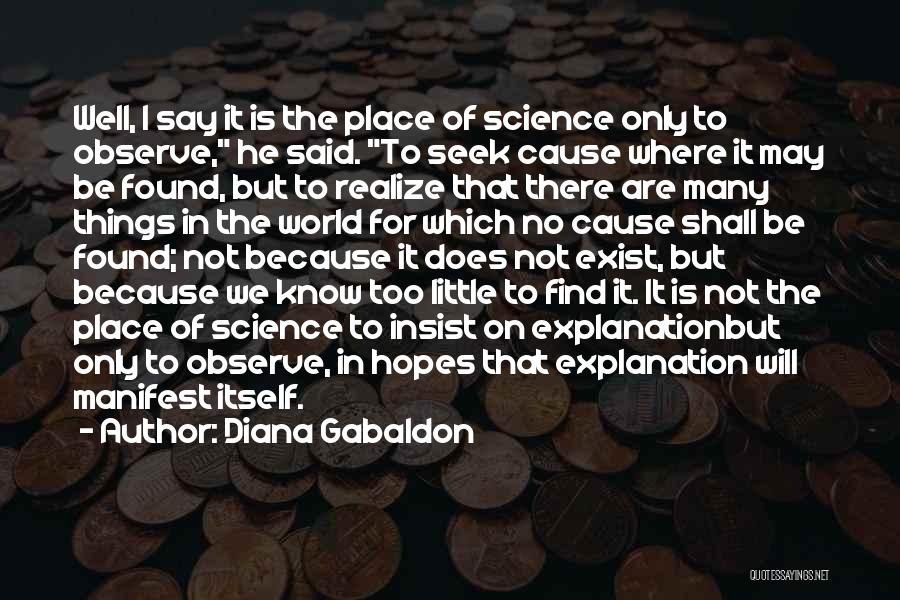 Diana Gabaldon Quotes: Well, I Say It Is The Place Of Science Only To Observe, He Said. To Seek Cause Where It May