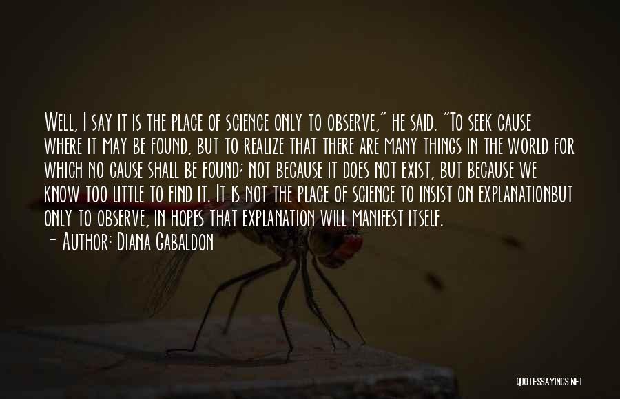 Diana Gabaldon Quotes: Well, I Say It Is The Place Of Science Only To Observe, He Said. To Seek Cause Where It May