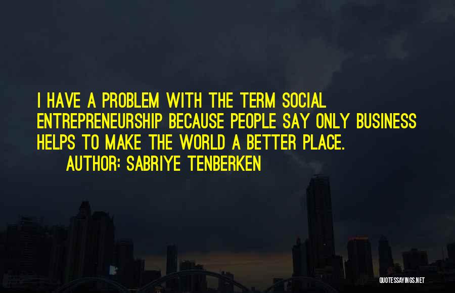 Sabriye Tenberken Quotes: I Have A Problem With The Term Social Entrepreneurship Because People Say Only Business Helps To Make The World A