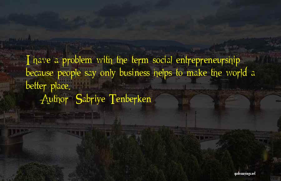 Sabriye Tenberken Quotes: I Have A Problem With The Term Social Entrepreneurship Because People Say Only Business Helps To Make The World A