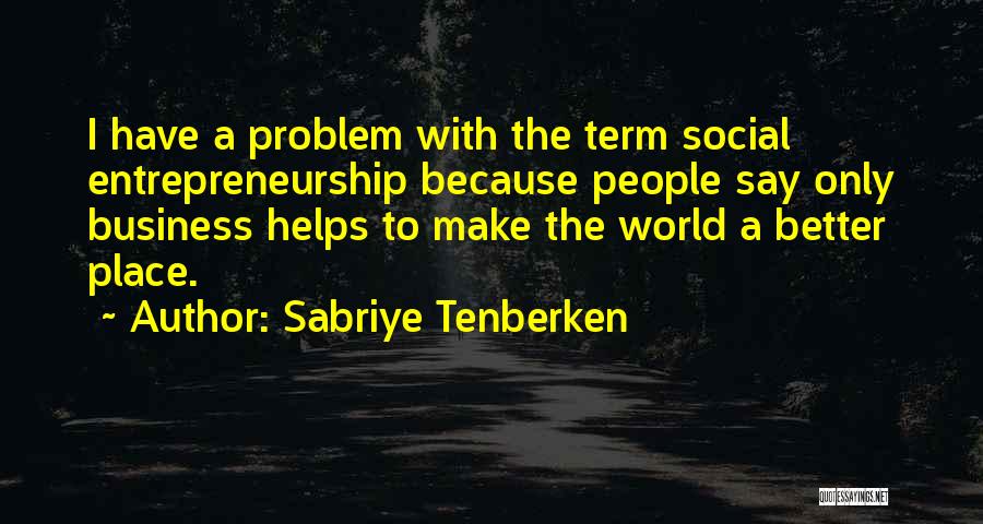 Sabriye Tenberken Quotes: I Have A Problem With The Term Social Entrepreneurship Because People Say Only Business Helps To Make The World A