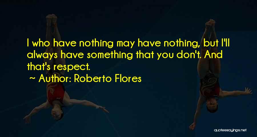 Roberto Flores Quotes: I Who Have Nothing May Have Nothing, But I'll Always Have Something That You Don't. And That's Respect.